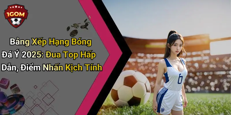 Bảng Xếp Hạng Bóng Đá Ý 2025: Đua Top Hấp Dẫn, Điểm Nhấn Kịch Tính