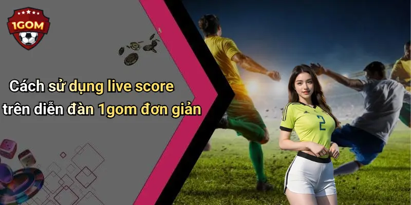 Cách sử dụng live score trên diễn đàn 1gom đơn giản