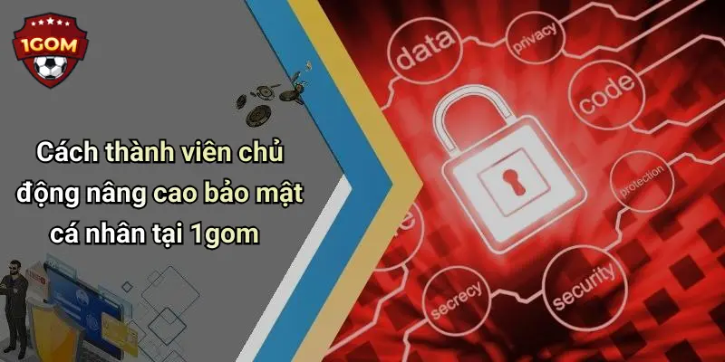 Cách thành viên chủ động nâng cao bảo mật cá nhân tại 1gom