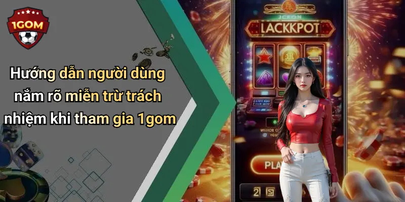 Hướng dẫn người dùng nắm rõ miễn trừ trách nhiệm khi tham gia 1gom