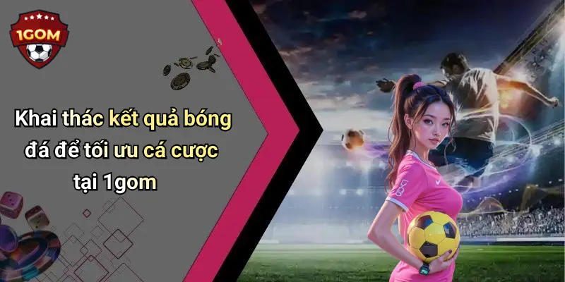 Khai thác kết quả bóng đá để tối ưu cá cược tại 1gom