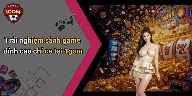 Trải nghiệm sảnh game đỉnh cao chỉ có tại 1gom