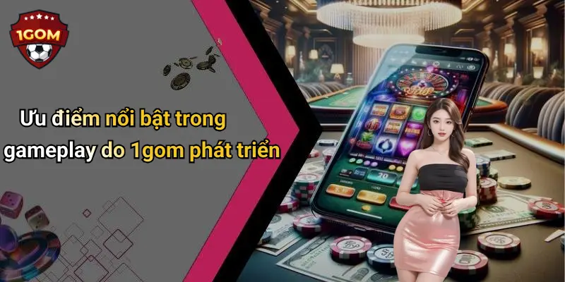 Ưu điểm nổi bật trong gameplay do 1gom phát triển